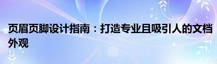 页眉页脚设计指南：打造专业且吸引人的文档外观