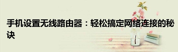 手机设置无线路由器：轻松搞定网络连接的秘诀