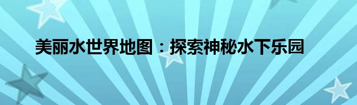 美丽水世界地图：探索神秘水下乐园
