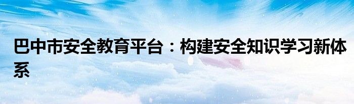 巴中市安全教育平台：构建安全知识学习新体系
