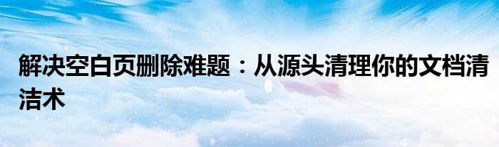 解决空白页删除难题：从源头清理你的文档清洁术