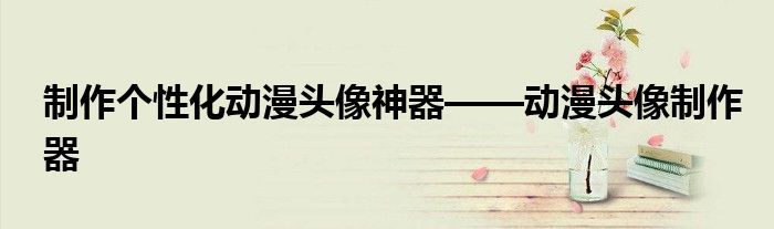 制作个性化动漫头像神器——动漫头像制作器