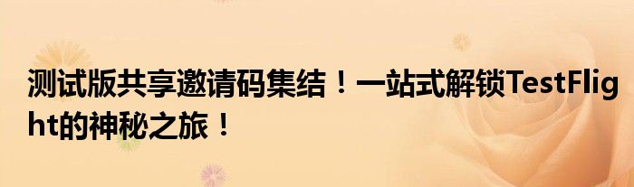 测试版共享邀请码集结！一站式解锁TestFlight的神秘之旅！