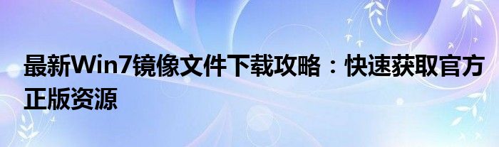 最新Win7镜像文件下载攻略：快速获取官方正版资源