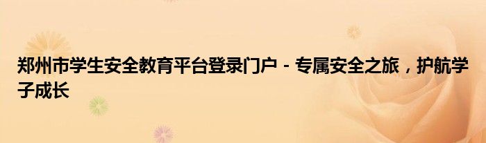 郑州市学生安全教育平台登录门户 - 专属安全之旅，护航学子成长
