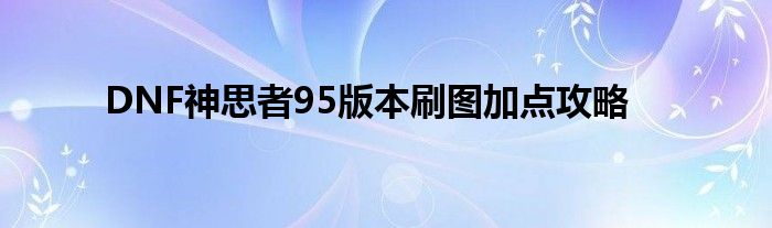 DNF神思者95版本刷图加点攻略