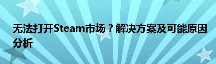 无法打开Steam市场？解决方案及可能原因分析