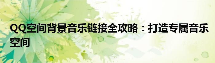 QQ空间背景音乐链接全攻略：打造专属音乐空间