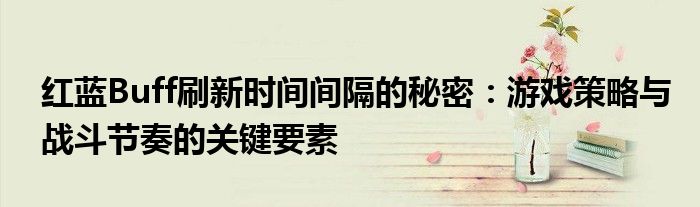 红蓝Buff刷新时间间隔的秘密：游戏策略与战斗节奏的关键要素