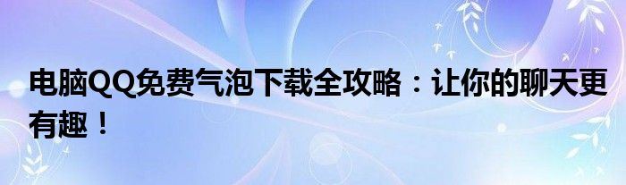 电脑QQ免费气泡下载全攻略：让你的聊天更有趣！