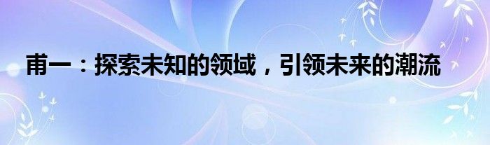 甫一：探索未知的领域，引领未来的潮流