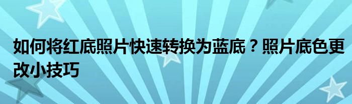 如何将红底照片快速转换为蓝底？照片底色更改小技巧