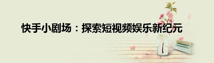 快手小剧场：探索短视频娱乐新纪元
