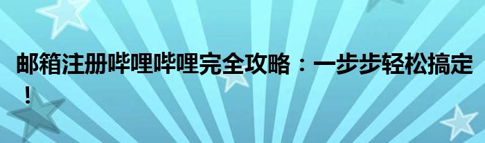 邮箱注册哔哩哔哩完全攻略：一步步轻松搞定！