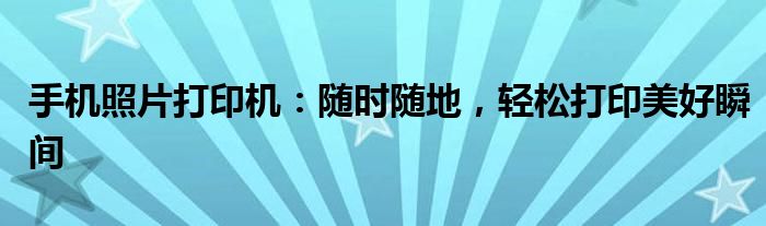 手机照片打印机：随时随地，轻松打印美好瞬间