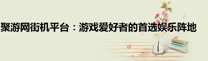 聚游网街机平台：游戏爱好者的首选娱乐阵地