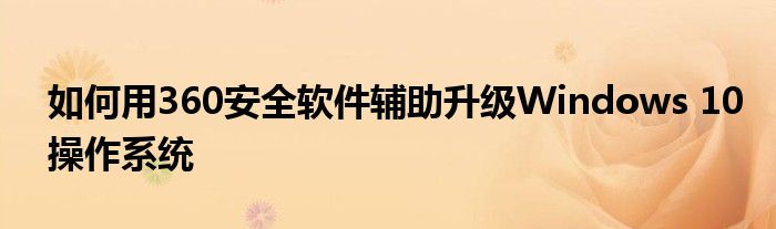 如何用360安全软件辅助升级Windows 10操作系统
