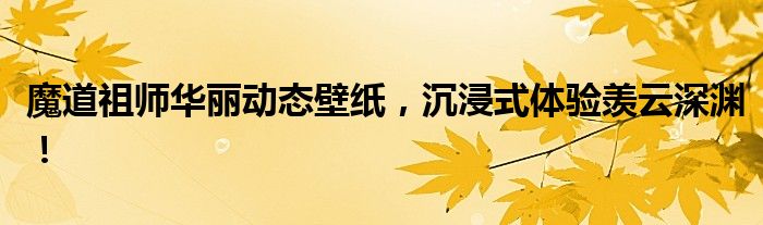 魔道祖师华丽动态壁纸，沉浸式体验羡云深渊！