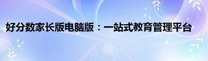 好分数家长版电脑版：一站式教育管理平台