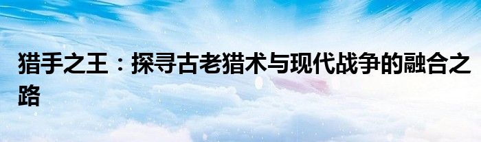 猎手之王：探寻古老猎术与现代战争的融合之路