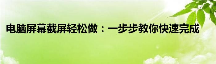 电脑屏幕截屏轻松做：一步步教你快速完成
