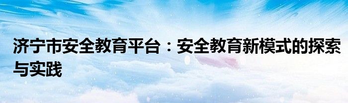 济宁市安全教育平台：安全教育新模式的探索与实践