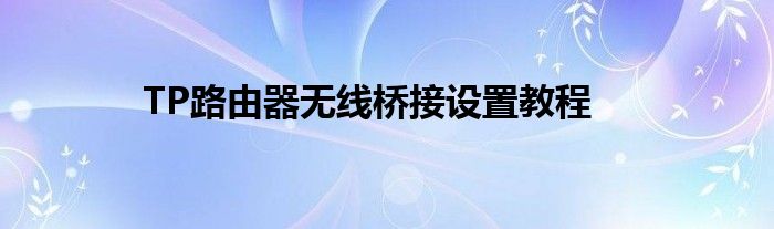 TP路由器无线桥接设置教程