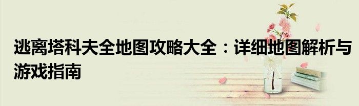 逃离塔科夫全地图攻略大全：详细地图解析与游戏指南
