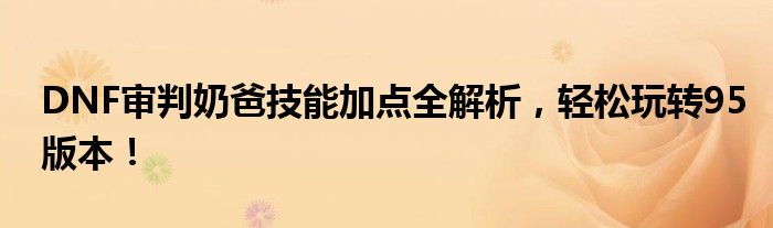 DNF审判奶爸技能加点全解析，轻松玩转95版本！