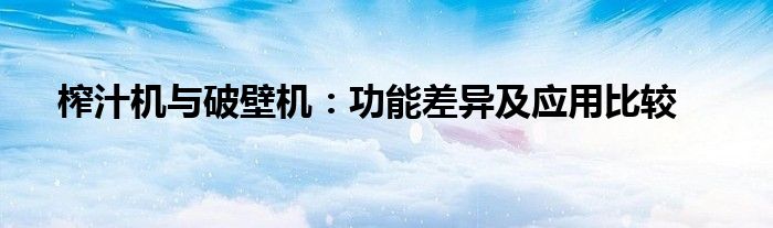 榨汁机与破壁机：功能差异及应用比较