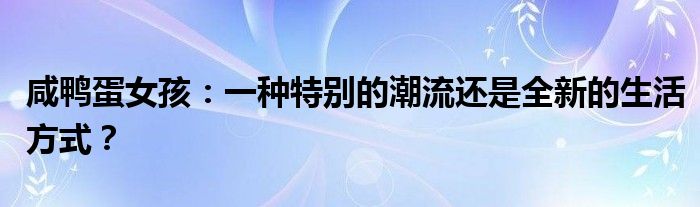 咸鸭蛋女孩：一种特别的潮流还是全新的生活方式？
