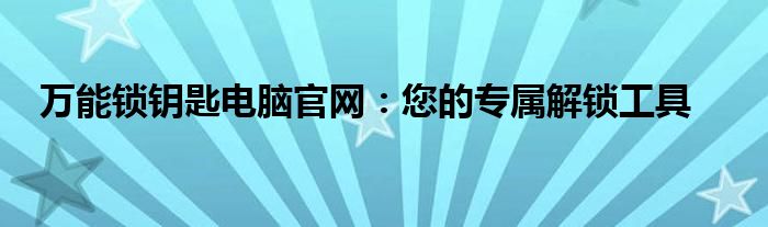 万能锁钥匙电脑官网：您的专属解锁工具