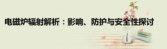 电磁炉辐射解析：影响、防护与安全性探讨