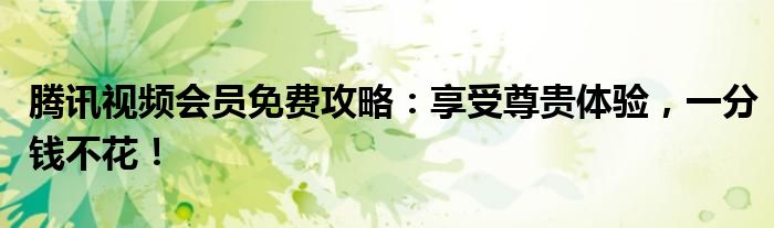 腾讯视频会员免费攻略：享受尊贵体验，一分钱不花！