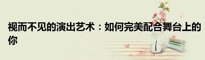 视而不见的演出艺术：如何完美配合舞台上的你
