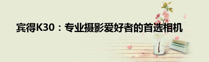宾得K30：专业摄影爱好者的首选相机