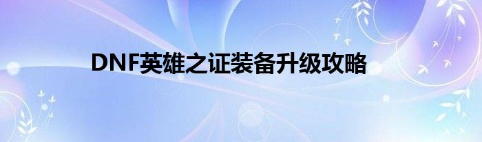 DNF英雄之证装备升级攻略