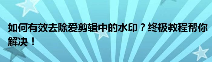 如何有效去除爱剪辑中的水印？终极教程帮你解决！