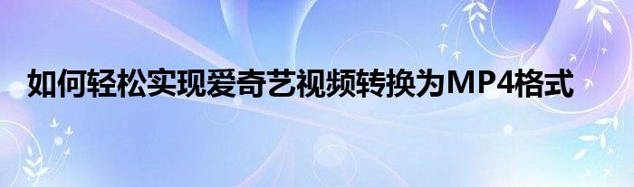 如何轻松实现爱奇艺视频转换为MP4格式