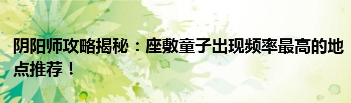 阴阳师攻略揭秘：座敷童子出现频率最高的地点推荐！