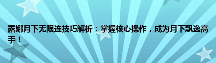 露娜月下无限连技巧解析：掌握核心操作，成为月下飘逸高手！