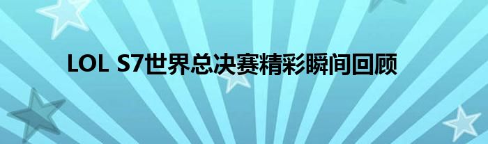 LOL S7世界总决赛精彩瞬间回顾