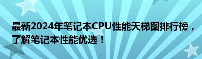 最新2024年笔记本CPU性能天梯图排行榜，了解笔记本性能优选！