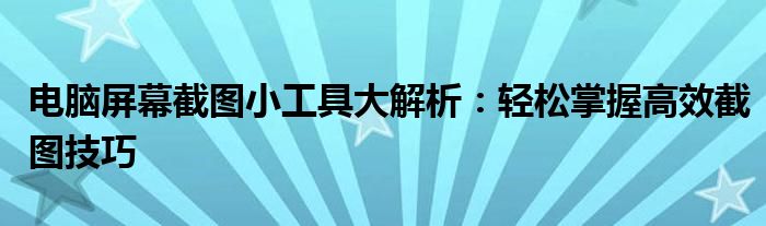 电脑屏幕截图小工具大解析：轻松掌握高效截图技巧