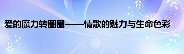 爱的魔力转圈圈——情歌的魅力与生命色彩