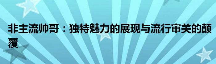 非主流帅哥：独特魅力的展现与流行审美的颠覆