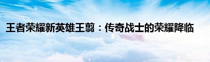 王者荣耀新英雄王翦：传奇战士的荣耀降临