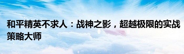 和平精英不求人：战神之影，超越极限的实战策略大师