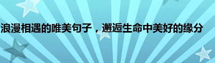 浪漫相遇的唯美句子，邂逅生命中美好的缘分