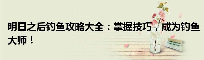 明日之后钓鱼攻略大全：掌握技巧，成为钓鱼大师！
